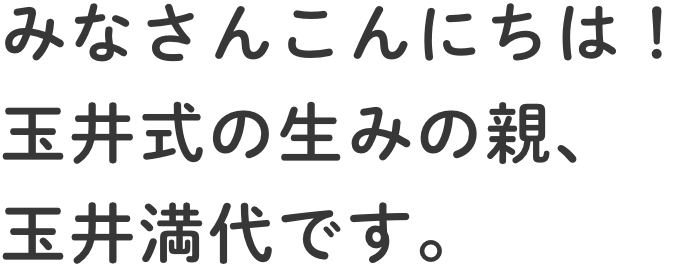 みなさんこんにちは！玉井式の生みの親、玉井満代です。